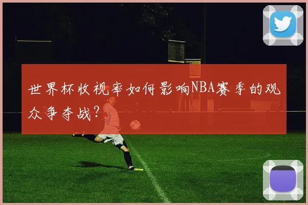 世界杯收视率如何影响NBA赛季的观众争夺战？