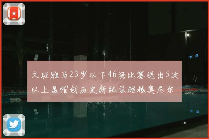 文班雅马23岁以下46场比赛送出5次以上盖帽创历史新纪录超越奥尼尔
