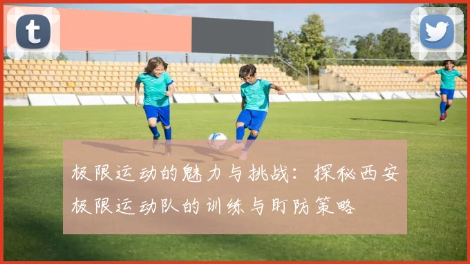 极限运动的魅力与挑战：探秘西安极限运动队的训练与盯防策略