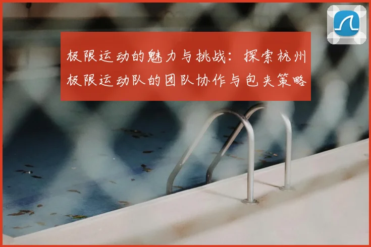 极限运动的魅力与挑战:探索杭州极限运动队的团队协作与包夹策略