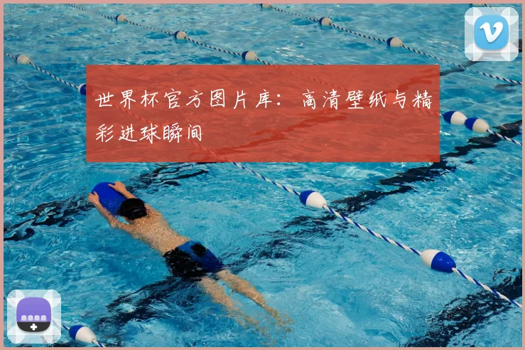 世界杯官方图片库:高清壁纸与精彩进球瞬间