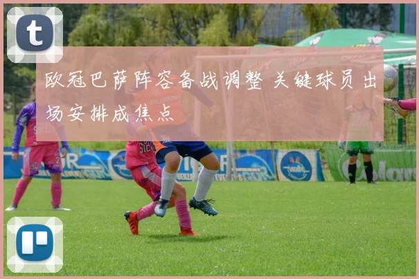 欧冠巴萨阵容备战调整 关键球员出场安排成焦点
