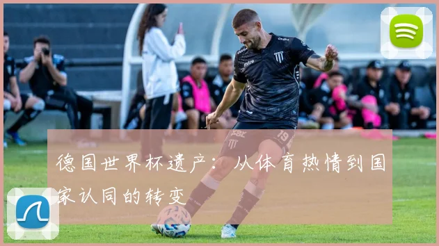 德国世界杯遗产:从体育热情到国家认同的转变