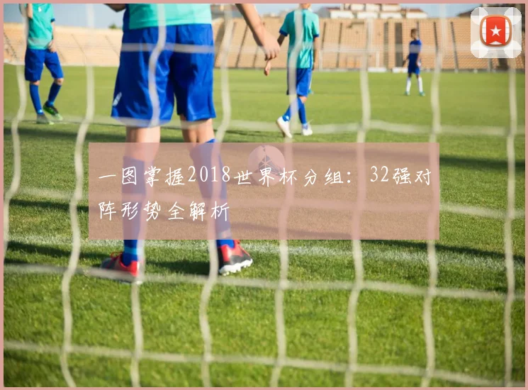 一图掌握2018世界杯分组:32强对阵形势全解析