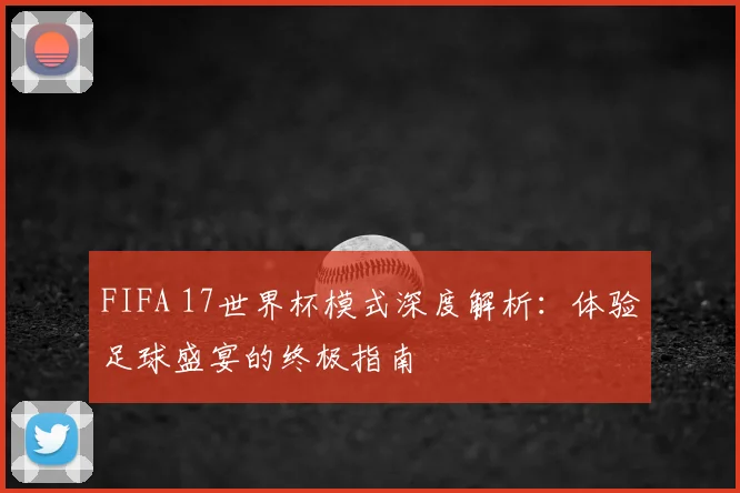 FIFA 17世界杯模式深度解析:体验足球盛宴的终极指南