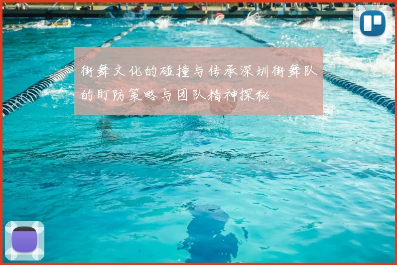 街舞文化的碰撞与传承深圳街舞队的盯防策略与团队精神探秘