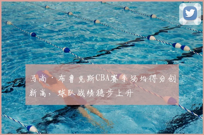 马尚·布鲁克斯CBA赛季场均得分创新高,球队战绩稳步上升