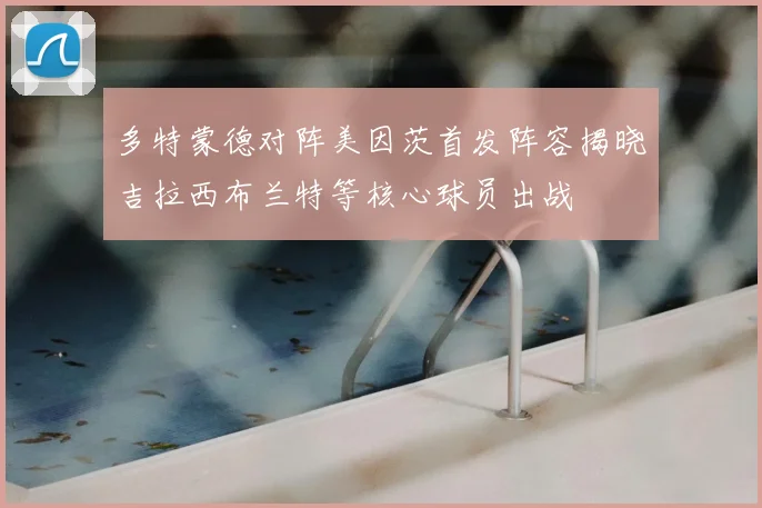 多特蒙德对阵美因茨首发阵容揭晓吉拉西布兰特等核心球员出战