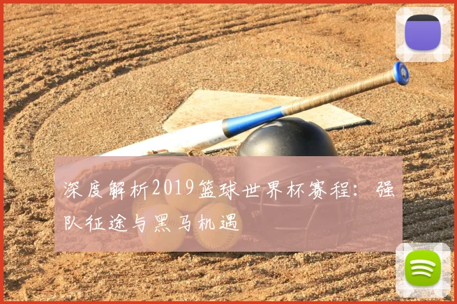 深度解析2019篮球世界杯赛程：强队征途与黑马机遇