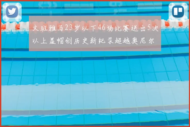 文班雅马23岁以下46场比赛送出5次以上盖帽创历史新纪录超越奥尼尔