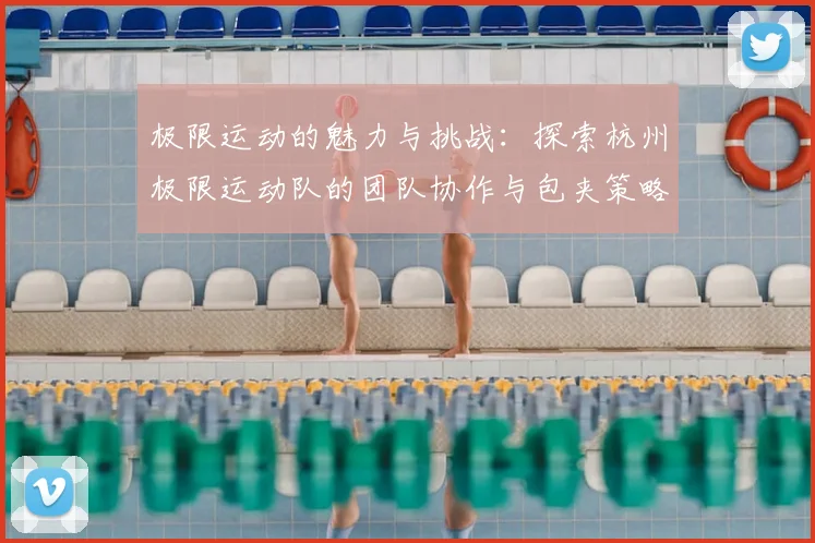 极限运动的魅力与挑战：探索杭州极限运动队的团队协作与包夹策略