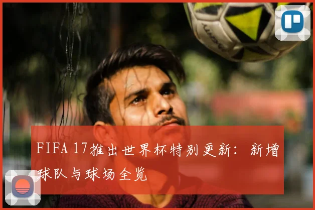 FIFA 17推出世界杯特别更新：新增球队与球场全览