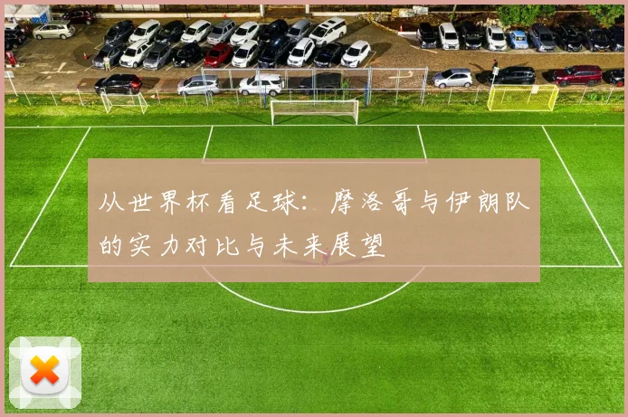 从世界杯看足球:摩洛哥与伊朗队的实力对比与未来展望