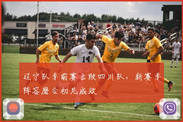 辽宁队季前赛击败四川队，新赛季阵容磨合初见成效