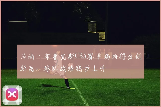 马尚·布鲁克斯CBA赛季场均得分创新高，球队战绩稳步上升