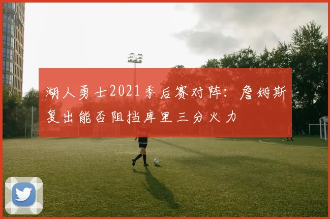 湖人勇士2021季后赛对阵:詹姆斯复出能否阻挡库里三分火力