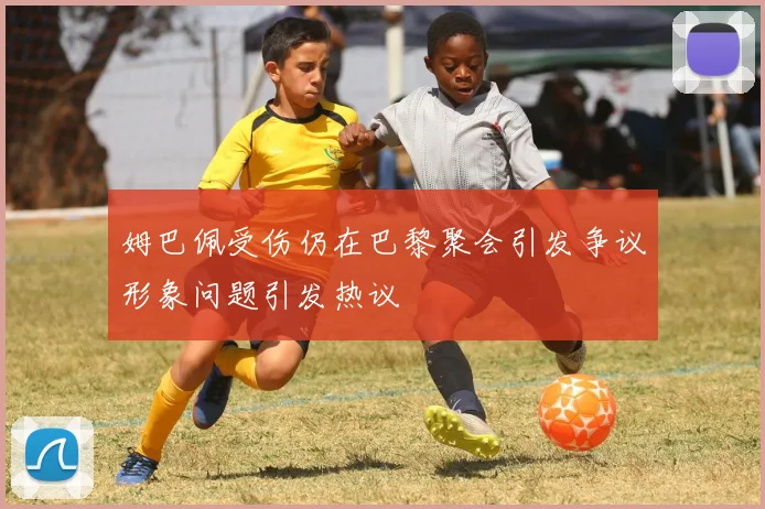 姆巴佩受伤仍在巴黎聚会引发争议形象问题引发热议