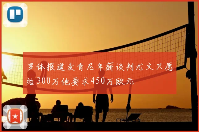 罗体报道麦肯尼年薪谈判尤文只愿给300万他要求450万欧元