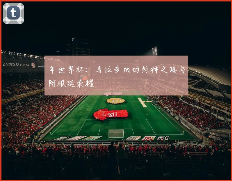 年世界杯:马拉多纳的封神之路与阿根廷荣耀