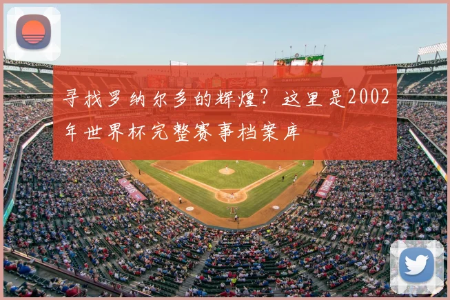 寻找罗纳尔多的辉煌?这里是2002年世界杯完整赛事档案库