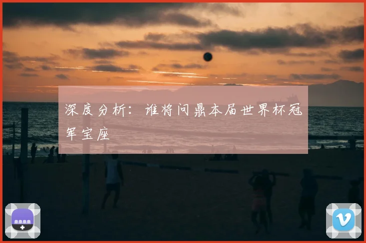 深度分析：谁将问鼎本届世界杯冠军宝座