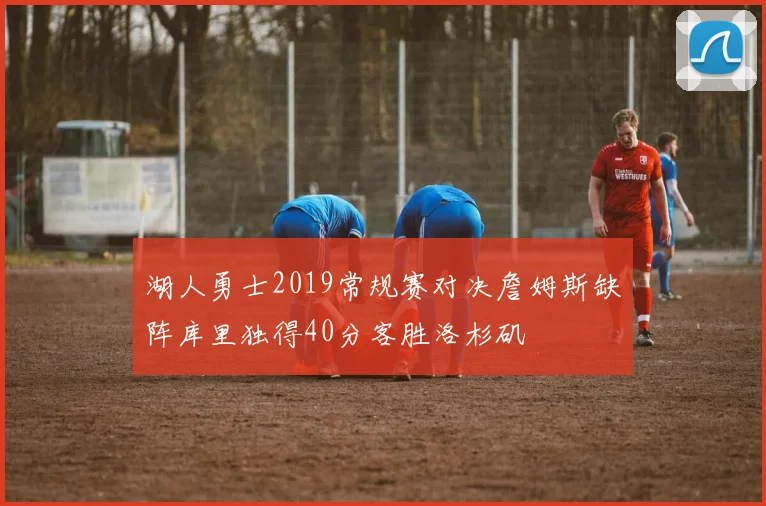 湖人勇士2019常规赛对决詹姆斯缺阵库里独得40分客胜洛杉矶