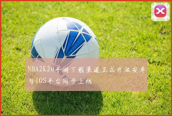 NBA2K20手游下载渠道正式开放安卓与iOS平台同步上线