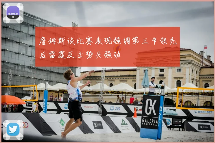 詹姆斯谈比赛表现强调第三节领先后雷霆反击势头强劲