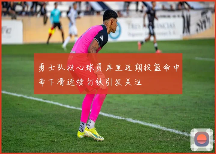 勇士队核心球员库里近期投篮命中率下滑连续打铁引发关注