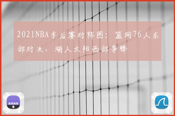 2021NBA季后赛对阵图：篮网76人东部对决，湖人太阳西部争锋