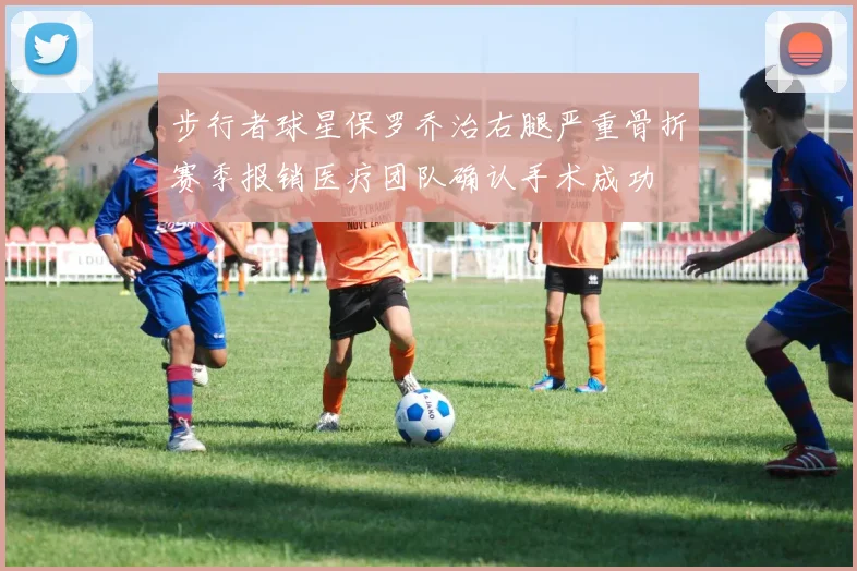 步行者球星保罗乔治右腿严重骨折赛季报销医疗团队确认手术成功