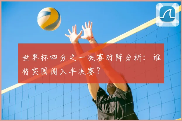 世界杯四分之一决赛对阵分析:谁将突围闯入半决赛?