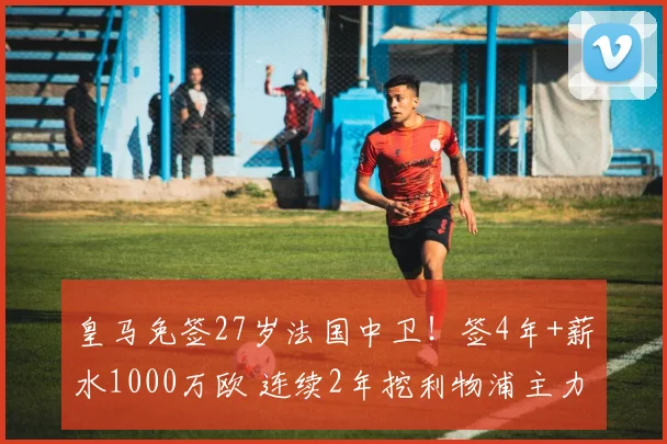 皇马免签27岁法国中卫！签4年+薪水1000万欧 连续2年挖利物浦主力