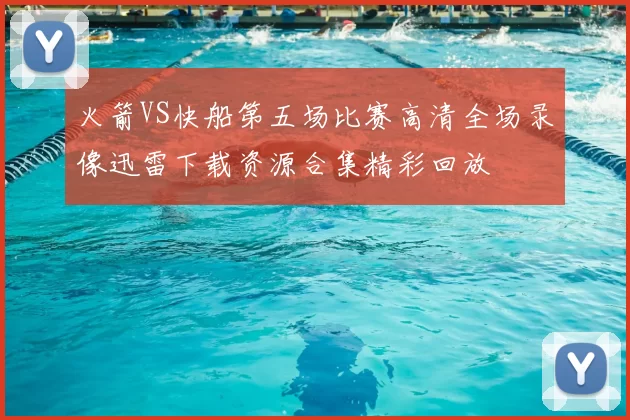 火箭VS快船第五场比赛高清全场录像迅雷下载资源合集精彩回放