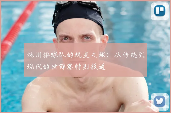 杭州排球队的蜕变之旅:从传统到现代的世锦赛特别报道