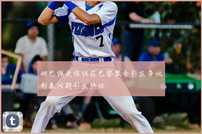 姆巴佩受伤仍在巴黎聚会引发争议形象问题引发热议