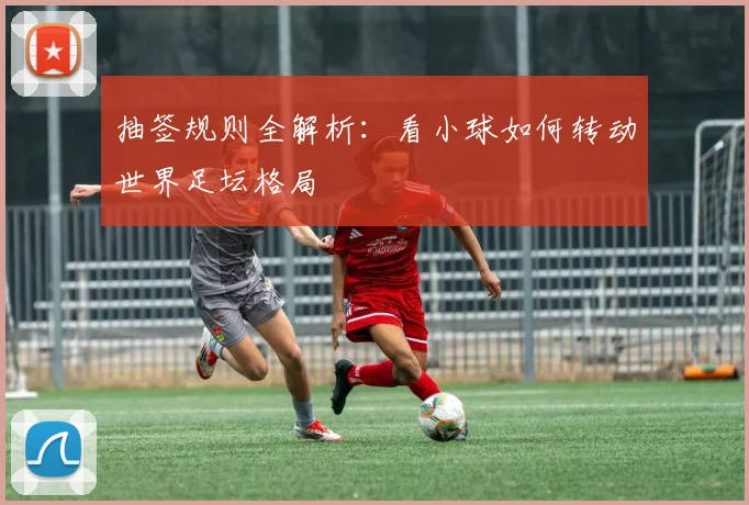 抽签规则全解析：看小球如何转动世界足坛格局