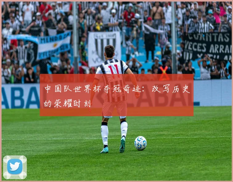 中国队世界杯夺冠奇迹:改写历史的荣耀时刻