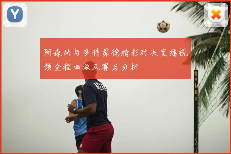 阿森纳与多特蒙德精彩对决直播视频全程回放及赛后分析
