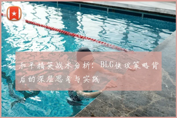 和平精英战术分析:BLG快攻策略背后的深层思考与实践