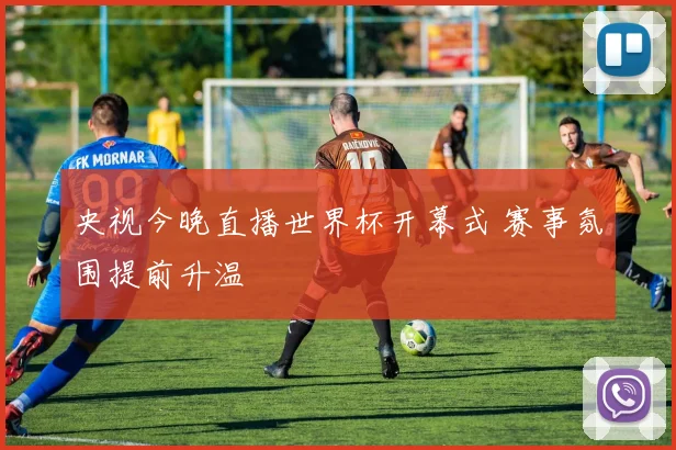 央视今晚直播世界杯开幕式 赛事氛围提前升温
