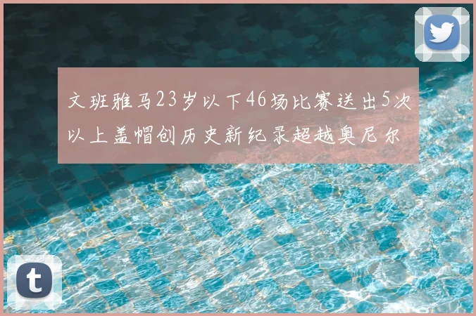 文班雅马23岁以下46场比赛送出5次以上盖帽创历史新纪录超越奥尼尔