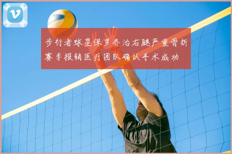 步行者球星保罗乔治右腿严重骨折赛季报销医疗团队确认手术成功