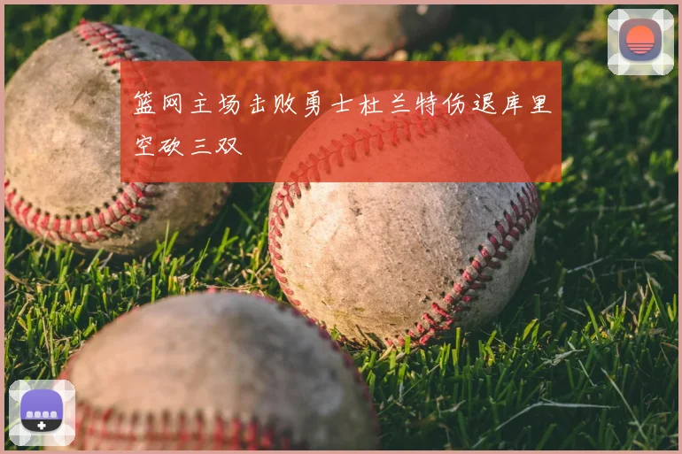 篮网主场击败勇士杜兰特伤退库里空砍三双