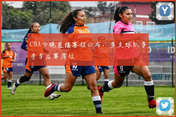 CBA今晚直播赛程公布，多支球队争夺季后赛席位