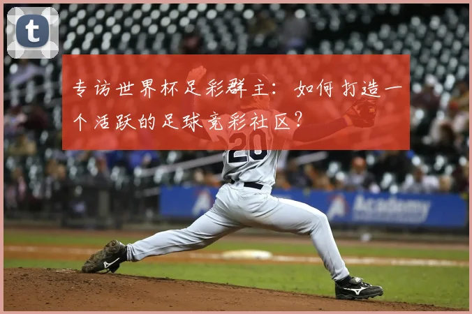 专访世界杯足彩群主：如何打造一个活跃的足球竞彩社区？