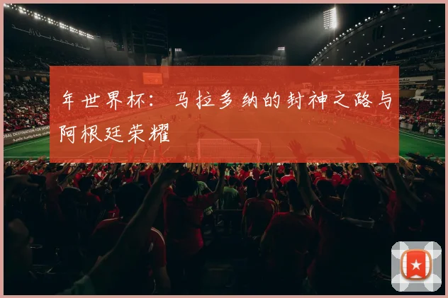 年世界杯：马拉多纳的封神之路与阿根廷荣耀
