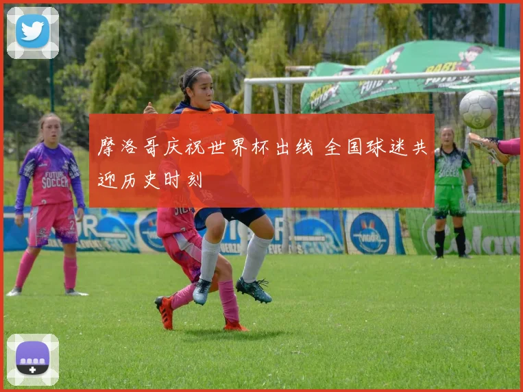 摩洛哥庆祝世界杯出线 全国球迷共迎历史时刻