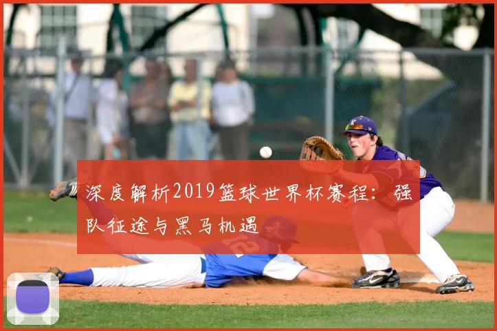 深度解析2019篮球世界杯赛程：强队征途与黑马机遇