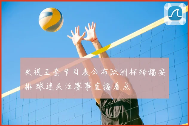 央视五套节目表公布欧洲杯转播安排 球迷关注赛事直播看点